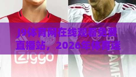 J9体育网在线观看免费直播站,2026年体育迷必看的高清平台(J9体育网) J9体育网在线观看免费直播站,2026年体育迷必看的高清平台(J9体育网)