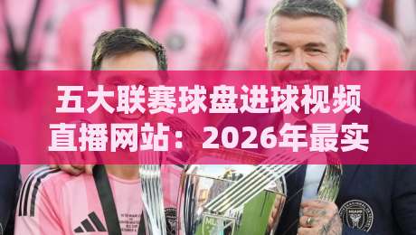五大联赛球盘进球视频直播网站:2026年最实用的观赛指南与避坑建议 五大联赛球盘进球视频直播网站:2026年最实用的观赛指南与避坑建议