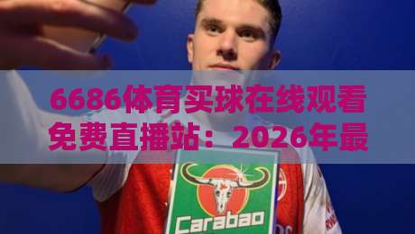 6686体育买球在线观看免费直播站：2026年最值得尝试的高清赛事平台