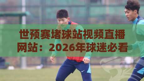世预赛堵球站视频直播网站：2026年球迷必看的观赛新方式