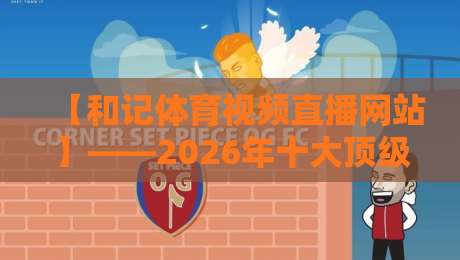 【和记体育视频直播网站】——2026年十大顶级赛事高清直播平台实测报告，资深球迷必看！