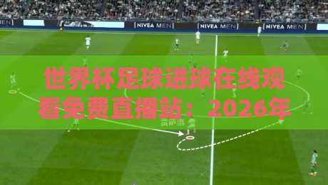 世界杯足球进球在线观看免费直播站：2026年球迷必备的五大观赛神器！