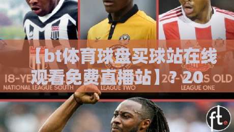 【bt体育球盘买球站在线观看免费直播站】? 2026年球迷必须收藏的高清入口 【bt体育球盘买球站在线观看免费直播站】? 2026年球迷必须收藏的高清入口