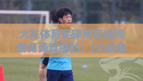 大发体育买球网在线观看免费直播站:(大发体育)2026年免费直播观看渠道与安全分析 大发体育买球网在线观看免费直播站:(大发体育)2026年免费直播观看渠道与安全分析