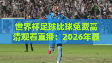 世界杯足球比球免费高清观看直播：2026年最新渠道与避坑指南