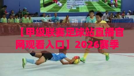 【甲级联赛足球站直播官网观看入口】2026赛季全面升级：官方高清直播入口在哪？五分钟教你避开假网站，轻松观看每一场焦点战