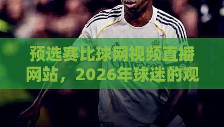 预选赛比球网视频直播网站，2026年球迷的观赛新选择