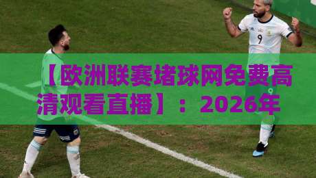 【欧洲联赛堵球网免费高清观看直播】:2026年零成本畅享全赛季攻略 【欧洲联赛堵球网免费高清观看直播】:2026年零成本畅享全赛季攻略