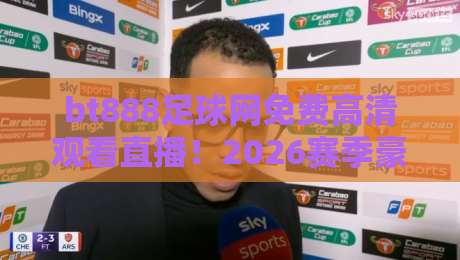 bt888足球网免费高清观看直播！2026赛季豪门对决全攻略