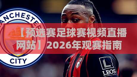 【预选赛足球赛视频直播网站】2026年观赛指南:从免费资源到高清体验,这篇就够了 【预选赛足球赛视频直播网站】2026年观赛指南:从免费资源到高清体验,这篇就够了