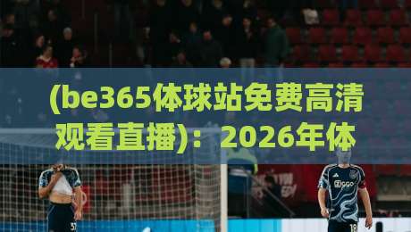 (be365体球站免费高清观看直播):2026年体育迷必知的观赛新趋势 (be365体球站免费高清观看直播):2026年体育迷必知的观赛新趋势