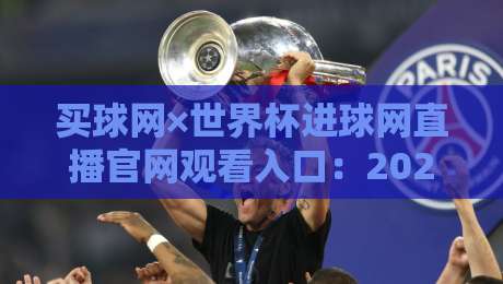买球网×世界杯进球网直播官网观看入口:2026年终极观赛指南 买球网×世界杯进球网直播官网观看入口:2026年终极观赛指南