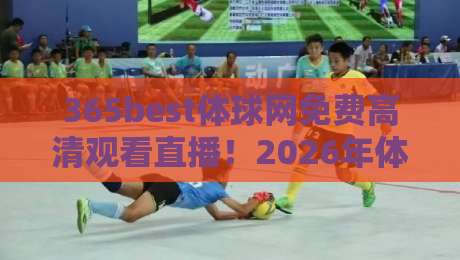 365best体球网免费高清观看直播！2026年体育迷必备的观赛神器解析