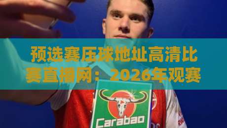 预选赛压球地址高清比赛直播网：2026年观赛攻略与实用指南