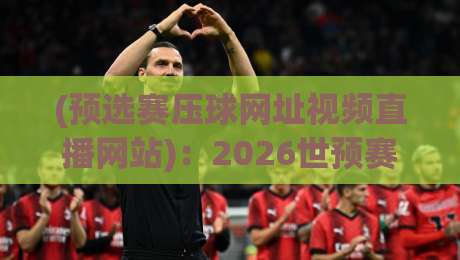(预选赛压球网址视频直播网站):2026世预赛观赛与竞猜指南,这些平台你细品 (预选赛压球网址视频直播网站):2026世预赛观赛与竞猜指南,这些平台你细品