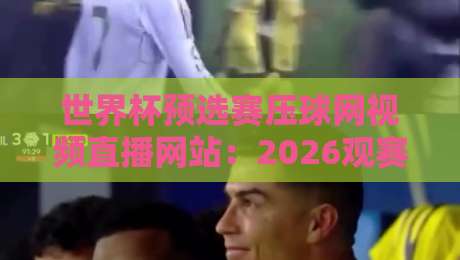 世界杯预选赛压球网视频直播网站：2026观赛指南与避坑技巧