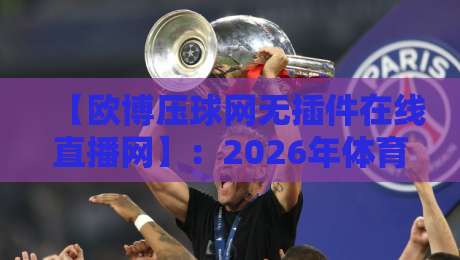 【欧博压球网无插件在线直播网】：2026年体育迷的终极观赛新选择