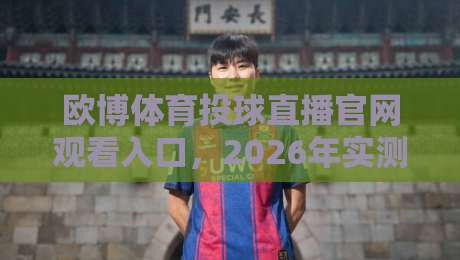 欧博体育投球直播官网观看入口,2026年实测最稳通道(附避坑指南) 欧博体育投球直播官网观看入口,2026年实测最稳通道(附避坑指南)