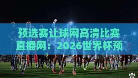 预选赛让球网高清比赛直播网:2026世界杯预选赛【预选赛让球网高清比赛直播网】观赛与投注实战指南 预选赛让球网高清比赛直播网:2026世界杯预选赛【预选赛让球网高清比赛直播网】观赛与投注实战指南