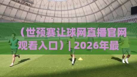 （世预赛让球网直播官网观看入口）| 2026年最新观赛指南