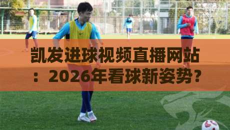 凯发进球视频直播网站：2026年看球新姿势？【凯发进球视频直播网站】实测体验分享