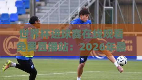 世界杯进球赛在线观看免费直播站：2026年最全观赛攻略，你猜哪个平台最稳？