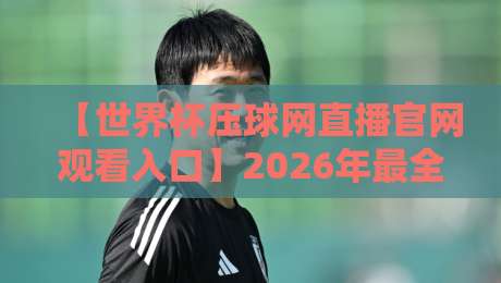 【世界杯压球网直播官网观看入口】2026年最全实测指南,球迷必看! 【世界杯压球网直播官网观看入口】2026年最全实测指南,球迷必看!