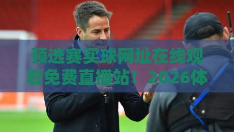 预选赛买球网址在线观看免费直播站!2026体育迷必收藏的观赛指南 预选赛买球网址在线观看免费直播站!2026体育迷必收藏的观赛指南