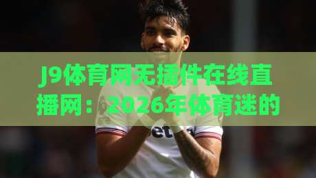 J9体育网无插件在线直播网：2026年体育迷的必备神器（J9体育网无插件在线直播网）
