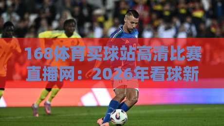 168体育买球站高清比赛直播网：2026年看球新体验，高清流畅不卡顿？