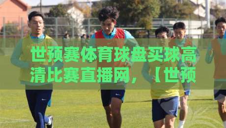 世预赛体育球盘买球高清比赛直播网,【世预赛体育球盘买球高清比赛直播网】2026年观赛指南与深度解析 世预赛体育球盘买球高清比赛直播网,【世预赛体育球盘买球高清比赛直播网】2026年观赛指南与深度解析