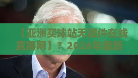 【亚洲买球站无插件在线直播网】？2026年最新观赛指南与避坑策略