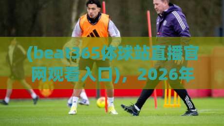 (beat365体球站直播官网观看入口)，2026年体育迷必备的观赛新方式