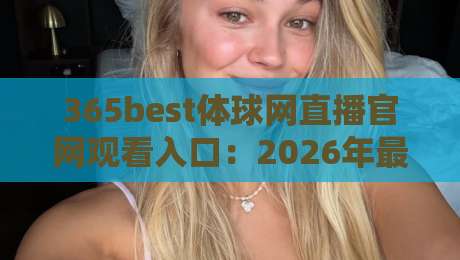 365best体球网直播官网观看入口:2026年最新实测通道与避坑指南! 365best体球网直播官网观看入口:2026年最新实测通道与避坑指南!
