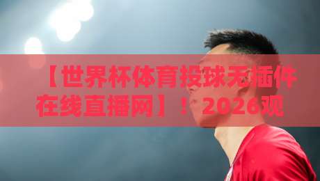 【世界杯体育投球无插件在线直播网】!2026观赛必备指南:这些平台让你告别卡顿 【世界杯体育投球无插件在线直播网】!2026观赛必备指南:这些平台让你告别卡顿