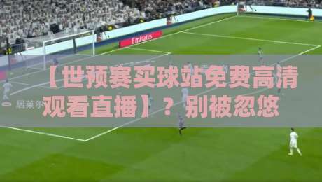 【世预赛买球站免费高清观看直播】？别被忽悠了！2026世预赛免费直播正确打开方式