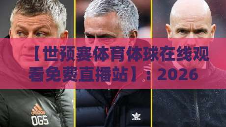 【世预赛体育体球在线观看免费直播站】: 2026世预赛亚洲区激战正酣，免费高清观赛站全盘点与实战测评！球迷必看！