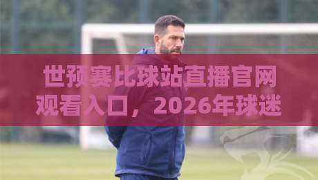 世预赛比球站直播官网观看入口,2026年球迷必备的观赛捷径! 世预赛比球站直播官网观看入口,2026年球迷必备的观赛捷径!
